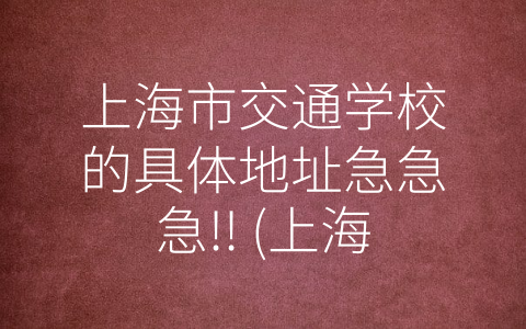 上海市交通学校的具体地址急急急!! (上海市交通学校——成就驾驶未来的标杆学府)