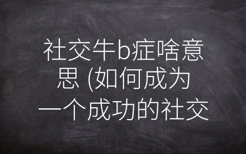 社交牛b症啥意思 (如何成为一个成功的社交达人？)