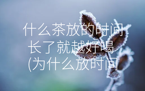 什么茶放的时间长了就越好喝 (为什么放时间长了的茶反而更好喝？)