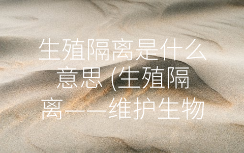 生殖隔离是什么意思 (生殖隔离——维护生物多样性的重要手段)