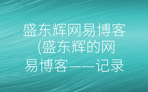 盛东辉网易博客 (盛东辉的网易博客——记录分享成长历程)