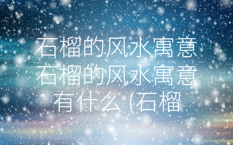 石榴的风水寓意石榴的风水寓意有什么 (石榴——增福聚财、避邪驱凶的风水之神)