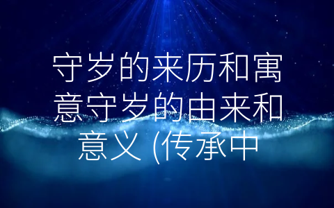 守岁的来历和寓意守岁的由来和意义 (传承中华文化，欢庆迎新年——守岁习俗的历史与意义)