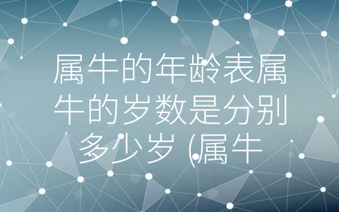 属牛的年龄表属牛的岁数是分别多少岁 (属牛的岁数是如何计算的？从不同年份出生的属牛人看人生的重要节点。)