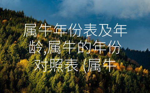 属牛年份表及年龄,属牛的年份对照表 (属牛年份表及其人的独特性格与优点)