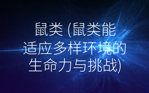 鼠类 (鼠类能适应多样环境的生命力与挑战)