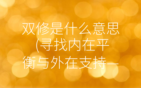 双修是什么意思 (寻找内在平衡与外在支持——探讨双修的意义和作用。)