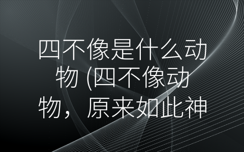 四不像是什么动物 (四不像动物，原来如此神秘啊！)