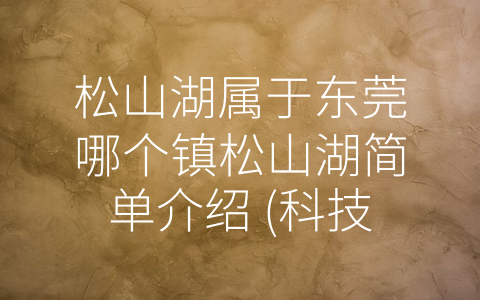 松山湖属于东莞哪个镇松山湖简单介绍 (科技与生态并存的-中国硅谷”——松山湖介绍)