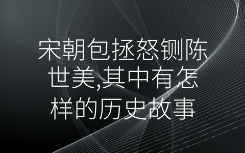 宋朝包拯怒铡陈世美,其中有怎样的历史故事