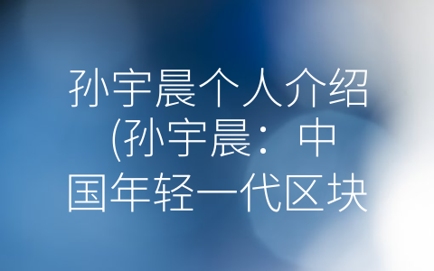 孙宇晨个人介绍 (孙宇晨：中国年轻一代区块链领袖的崛起)