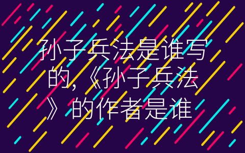 孙子兵法是谁写的,《孙子兵法》的作者是谁 (诠释《孙子兵法》，学习军事智慧。)