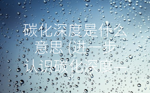 碳化深度是什么意思 (进一步认识碳化深度——重要参数影响金属材料硬度和耐磨性)