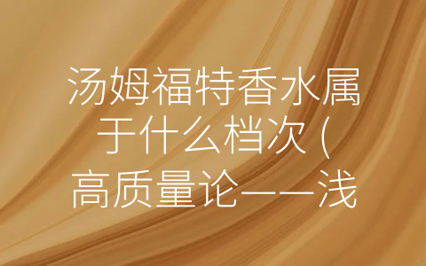 汤姆福特香水属于什么档次 (高质量论——浅析汤姆福特香水属于什么档次)