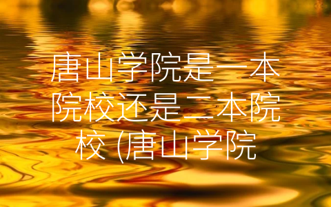 唐山学院是一本院校还是二本院校 (唐山学院：职业教育和本科教育融合的高等教育机构)