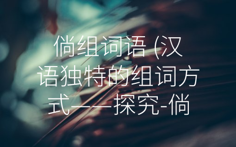 倘组词语 (汉语独特的组词方式——探究-倘组词语”的奥秘)