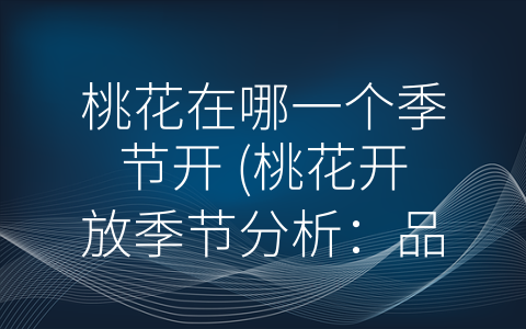 桃花在哪一个季节开 (桃花开放季节分析：品种、气候和环境的影响)