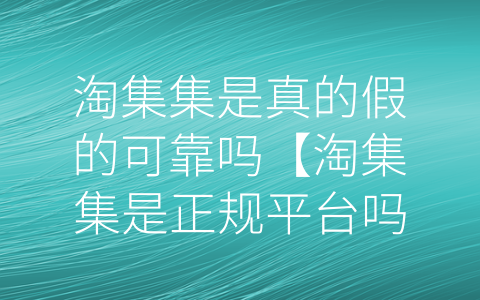 淘集集是真的假的可靠吗【淘集集是正规平台吗】 (淘集集是可靠的电商平台吗？)