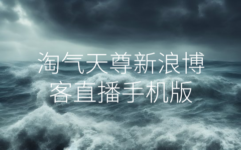 淘气天尊新浪博客直播手机版