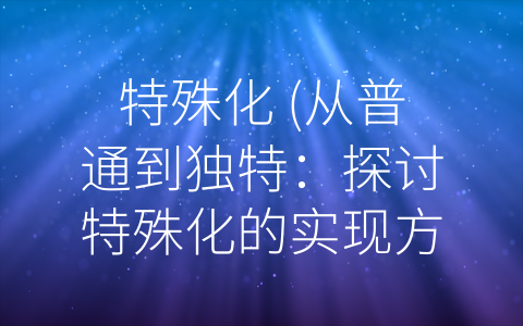 特殊化 (从普通到独特：探讨特殊化的实现方法和原因)