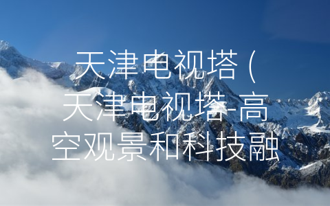 天津电视塔 (天津电视塔-高空观景和科技融合的代表作)