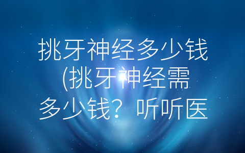 挑牙神经多少钱 (挑牙神经需多少钱？听听医生怎么说！)