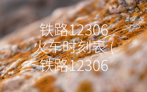 铁路12306火车时刻表 (铁路12306火车时刻表：便捷出行的不二选择)