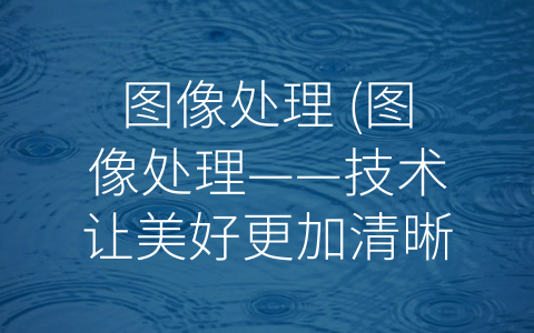 图像处理 (图像处理——技术让美好更加清晰)