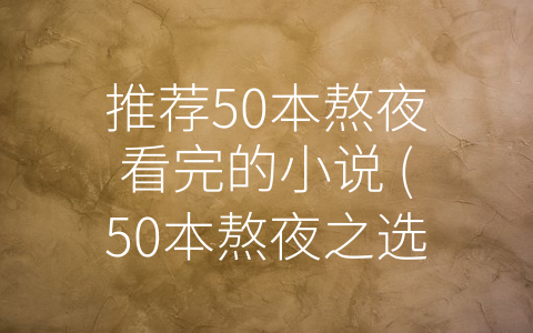 推荐50本熬夜看完的小说 (50本熬夜之选，人物传奇、情节唯美，等你来读！)