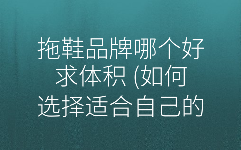 拖鞋品牌哪个好求体积 (如何选择适合自己的拖鞋品牌？)