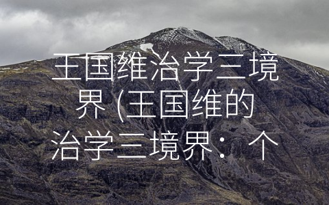 王国维治学三境界 (王国维的治学三境界：个人修养、社会责任、人类大同)