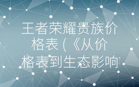 王者荣耀贵族价格表 (《从价格表到生态影响，探究王者荣耀贵族玩家的角色与影响》)