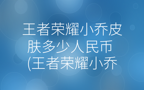 王者荣耀小乔皮肤多少人民币 (王者荣耀小乔皮肤购买指南：消费还是投资？)