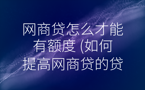 网商贷怎么才能有额度 (如何提高网商贷的贷款通过率？)