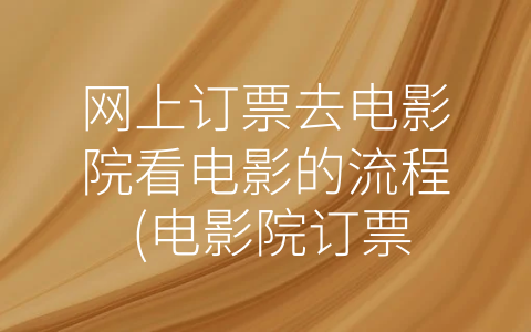 网上订票去电影院看电影的流程 (电影院订票完全攻略——从网上选片到线下领票)