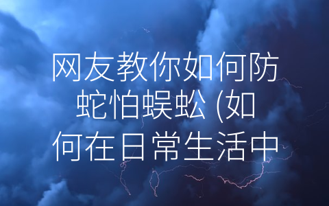 网友教你如何防蛇怕蜈蚣 (如何在日常生活中预防蛇和蜈蚣的威胁？)