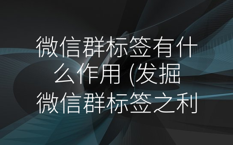 微信群标签有什么作用 (发掘微信群标签之利，规划微信群管理之策)