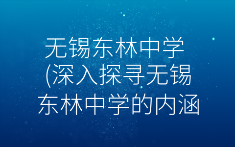 无锡东林中学 (深入探寻无锡东林中学的内涵和特色)