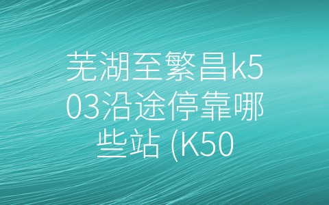 芜湖至繁昌k503沿途停靠哪些站 (K503线路——舒适便捷的出行选择)