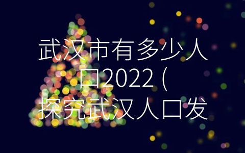 武汉市有多少人口2022 (探究武汉人口发展现状)