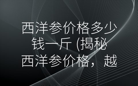 西洋参价格多少钱一斤 (揭秘西洋参价格，越高品位贵重，市场需求影响不容小觑)