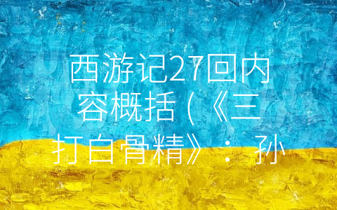 西游记27回内容概括 (《三打白骨精》：孙悟空智慧与武力的完美结合)