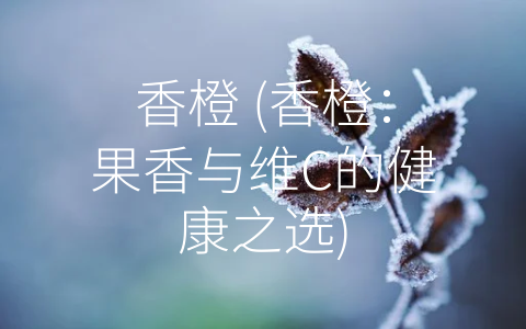 香橙 (香橙：果香与维C的健康之选)