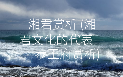 湘君赏析 (湘君文化的代表——恭王府赏析)