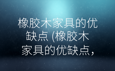 橡胶木家具的优缺点 (橡胶木家具的优缺点，你了解多少？)