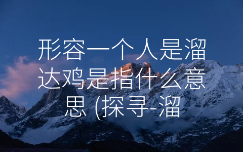 形容一个人是溜达鸡是指什么意思 (探寻-溜达鸡”这个行为的多面性)