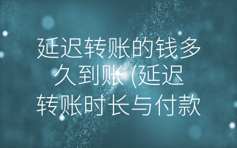 延迟转账的钱多久到账 (延迟转账时长与付款方式有关，中小额支付建议选择支付宝。)