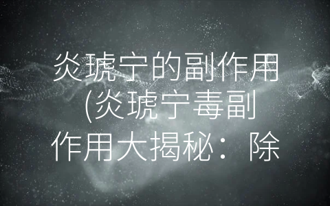 炎琥宁的副作用 (炎琥宁毒副作用大揭秘：除了控制发热还需注意什么？)