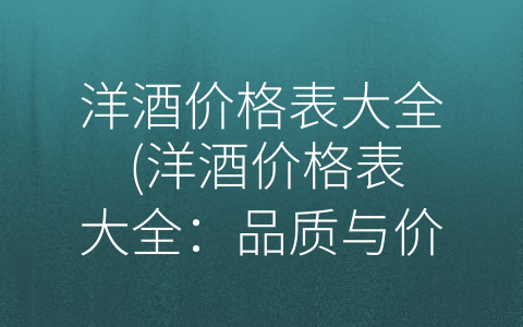 洋酒价格表大全 (洋酒价格表大全：品质与价格的博弈。)