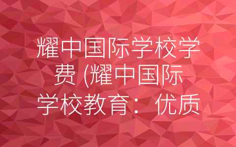 耀中国际学校学费 (耀中国际学校教育：优质教学，高昂学费，值得一试)